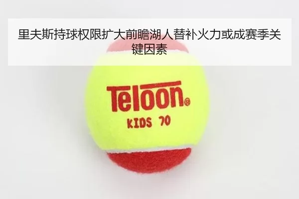 里夫斯持球权限扩大前瞻湖人替补火力或成赛季关键因素