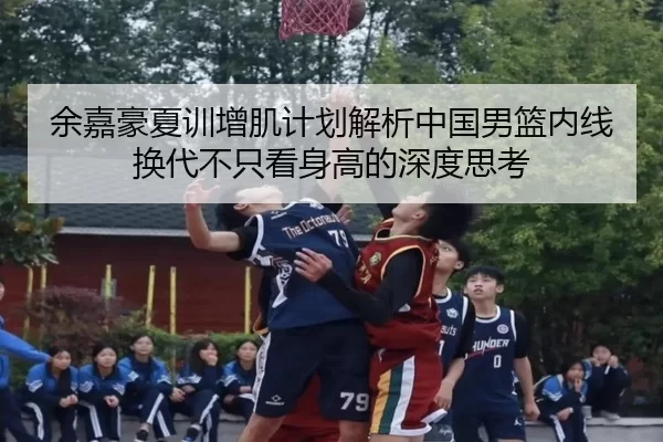 余嘉豪夏训增肌计划解析中国男篮内线换代不只看身高的深度思考