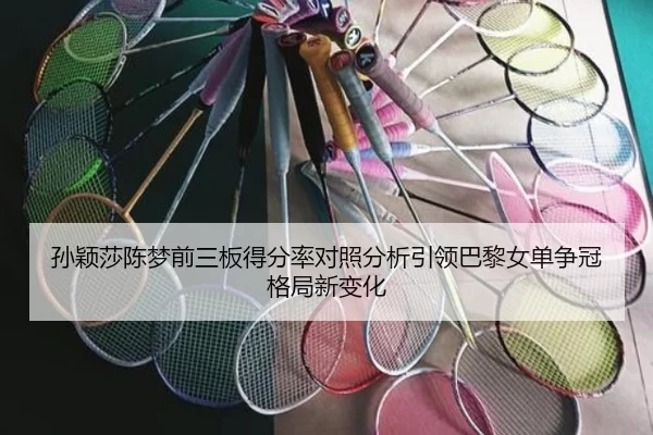 孙颖莎陈梦前三板得分率对照分析引领巴黎女单争冠格局新变化
